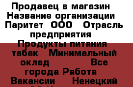 Продавец в магазин › Название организации ­ Паритет, ООО › Отрасль предприятия ­ Продукты питания, табак › Минимальный оклад ­ 22 000 - Все города Работа » Вакансии   . Ненецкий АО,Красное п.